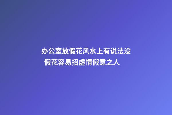 办公室放假花风水上有说法没  假花容易招虚情假意之人